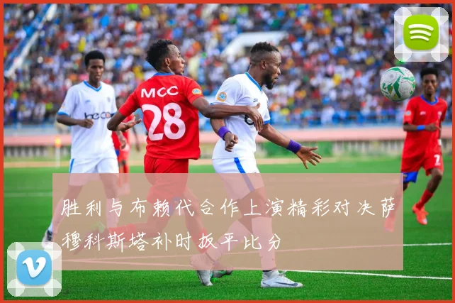 胜利与布赖代合作上演精彩对决萨穆科斯塔补时扳平比分