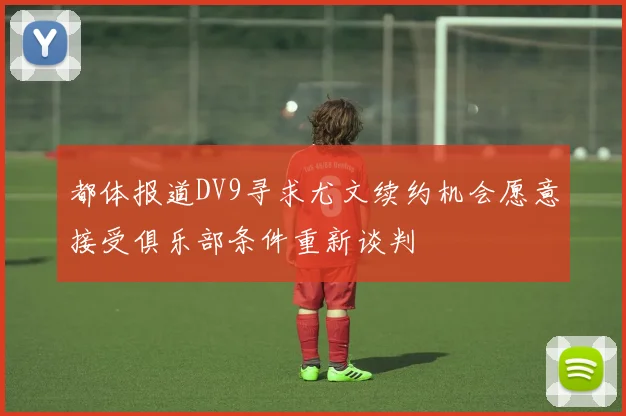 都体报道DV9寻求尤文续约机会愿意接受俱乐部条件重新谈判